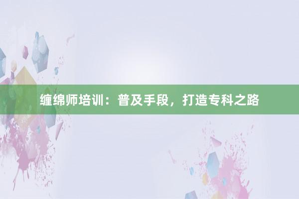 缠绵师培训：普及手段，打造专科之路